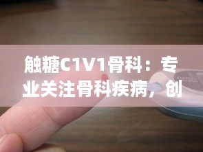 触糖C1V1骨科：专业关注骨科疾病，创新为糖尿病患者提供骨骼健康解决方案 v8.2.0下载