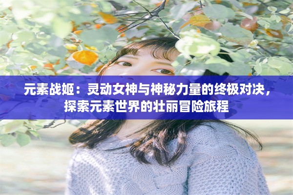 元素战姬：灵动女神与神秘力量的终极对决，探索元素世界的壮丽冒险旅程