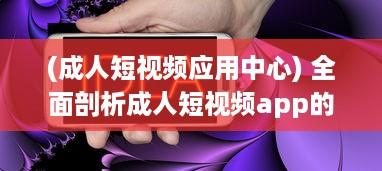 (成人短视频应用中心) 全面剖析成人短视频app的市场需求、用户偏好和行业发展趋势