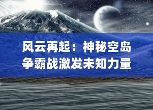 风云再起：神秘空岛争霸战激发未知力量，奇幻冒险在空中绽放炫丽火花