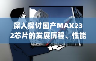 深入探讨国产MAX232芯片的发展历程、性能特点和应用领域 v8.3.6下载