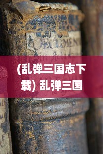 (乱弹三国志下载) 乱弹三国志：穿越历史的千钧一弹，揭秘古代战争的策略与智谋