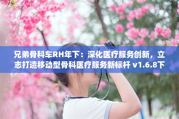 兄弟骨科车RH年下：深化医疗服务创新，立志打造移动型骨科医疗服务新标杆 v1.6.8下载