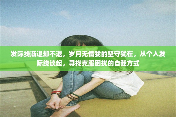 发际线渐退却不退，岁月无情我的坚守犹在，从个人发际线谈起，寻找克服困扰的自我方式