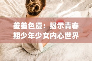 羞羞色漫：揭示青春期少年少女内心世界的独特视角与缤纷色彩 v3.2.2下载