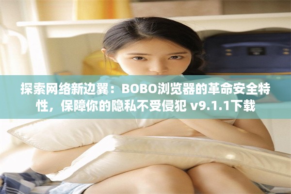 探索网络新边翼：BOBO浏览器的革命安全特性，保障你的隐私不受侵犯 v9.1.1下载