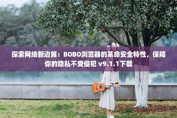 探索网络新边翼：BOBO浏览器的革命安全特性，保障你的隐私不受侵犯 v9.1.1下载