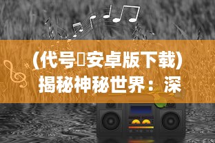 (代号乂安卓版下载) 揭秘神秘世界：深入剖析代号乂的起源、含义与影响力