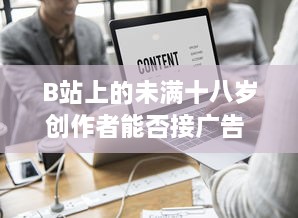 B站上的未满十八岁创作者能否接广告 年龄限制与广告合作的具体规定解析