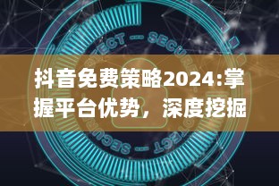 抖音免费策略2024:掌握平台优势，深度挖掘无限可能 特效、互动提升用户体验，解锁新功能