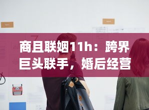 商且联姻11h：跨界巨头联手，婚后经营策略曝光，揭秘成功商业婚姻秘诀