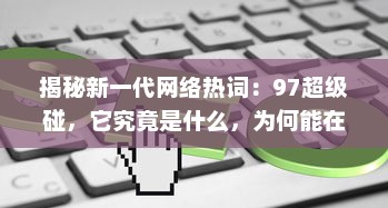 揭秘新一代网络热词：97超级碰，它究竟是什么，为何能在互联网世界中掀起这么大的风波