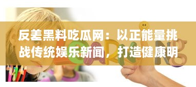 反差黑料吃瓜网：以正能量挑战传统娱乐新闻，打造健康明亮网络环境 v7.1.1下载