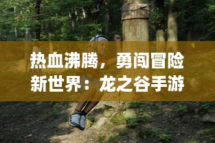 热血沸腾，勇闯冒险新世界：龙之谷手游 带你体验极致动作竞技乐趣