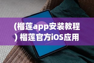 (榴莲app安装教程) 榴莲官方iOS应用安装指南：轻松一步，尽享顶级榴莲体验