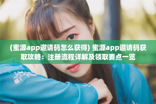 (蜜源app邀请码怎么获得) 蜜源app邀请码获取攻略：注册流程详解及领取要点一览