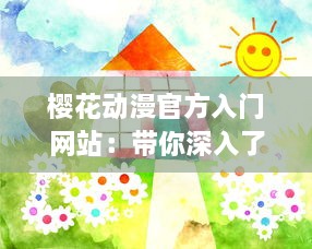 樱花动漫官方入门网站：带你深入了解动漫世界，解析经典动画片，提供全面动漫产业知识与创作指南 v0.3.6下载