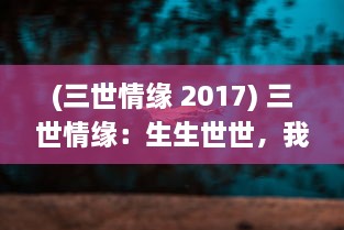 (三世情缘 2017) 三世情缘：生生世世，我们的爱情故事穿越千年时空