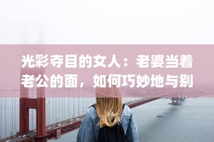 光彩夺目的女人：老婆当着老公的面，如何巧妙地与别人保持合适的聊天距离? v3.1.0下载