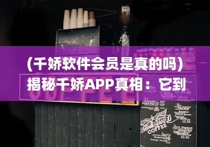 (千娇软件会员是真的吗) 揭秘千娇APP真相：它到底是不是诈骗神器 用户需谨慎