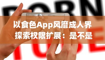 以食色App风靡成人界 探索权限扩展：是不是真的超越了传统约束 了解详情