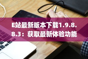 E站最新版本下载1.9.8.8.3：获取最新体验功能，享受更流畅的在线服务体验