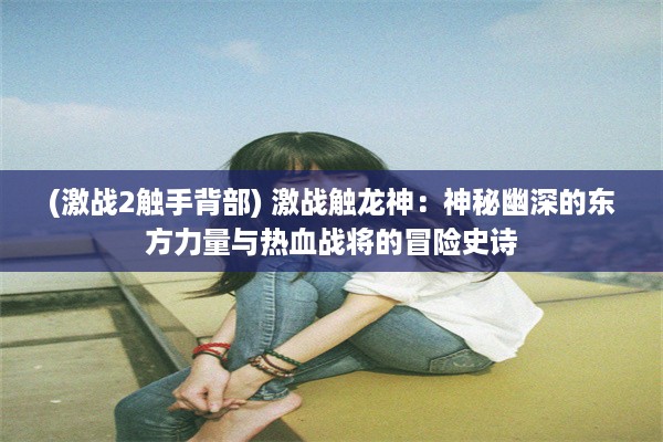 (激战2触手背部) 激战触龙神：神秘幽深的东方力量与热血战将的冒险史诗