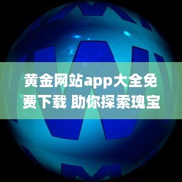 黄金网站app大全免费下载 助你探索瑰宝：聚合顶尖黄金资源，全面免费体验 v5.0.1下载