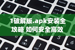 1破解版.apk安装全攻略 如何安全高效地安装并运行 v8.3.5下载