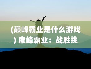 (巅峰霸业是什么游戏) 巅峰霸业：战胜挑战，攀登高峰，开创无与伦比的商业帝国