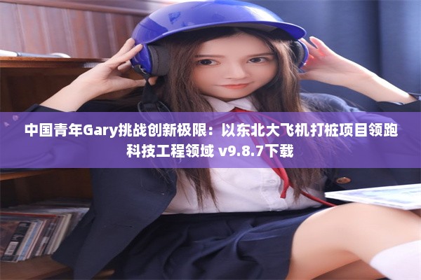 中国青年Gary挑战创新极限：以东北大飞机打桩项目领跑科技工程领域 v9.8.7下载