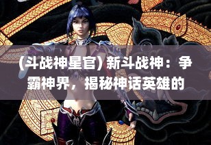 (斗战神星官) 新斗战神：争霸神界，揭秘神话英雄的神秘力量与辉煌历程