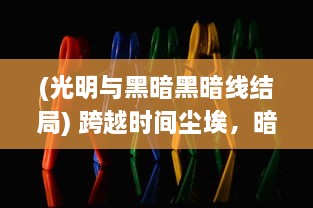 (光明与黑暗黑暗线结局) 跨越时间尘埃，暗黑城主的权力游戏：光明与黑暗的终极较量