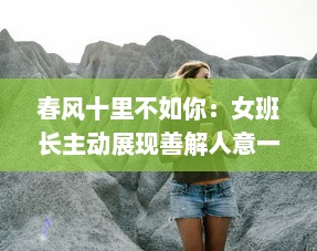 春风十里不如你：女班长主动展现善解人意一面，主动送上她的手机号码 v9.1.2下载