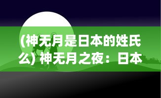 (神无月是日本的姓氏么) 神无月之夜：日本传统信仰与现代社会的文化碰撞与融合