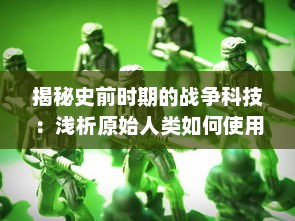 揭秘史前时期的战争科技：浅析原始人类如何使用和改进史前兵器