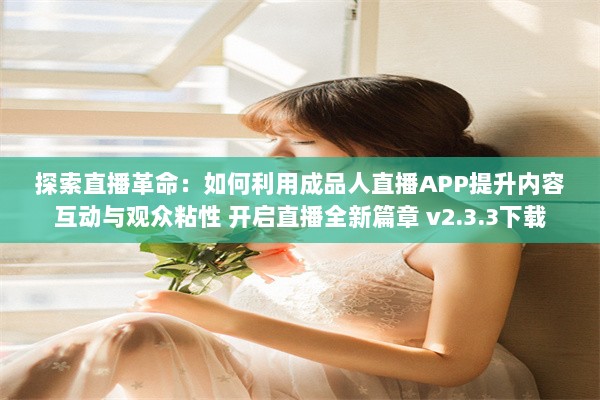 探索直播革命：如何利用成品人直播APP提升内容互动与观众粘性 开启直播全新篇章 v2.3.3下载