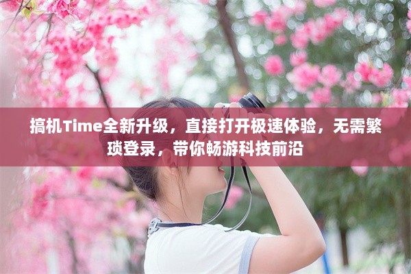 搞机Time全新升级，直接打开极速体验，无需繁琐登录，带你畅游科技前沿