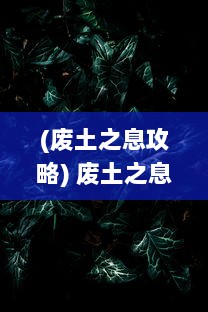 (废土之息攻略) 废土之息：一个关于战后荒芜世界中的生存、奋斗与希望的故事