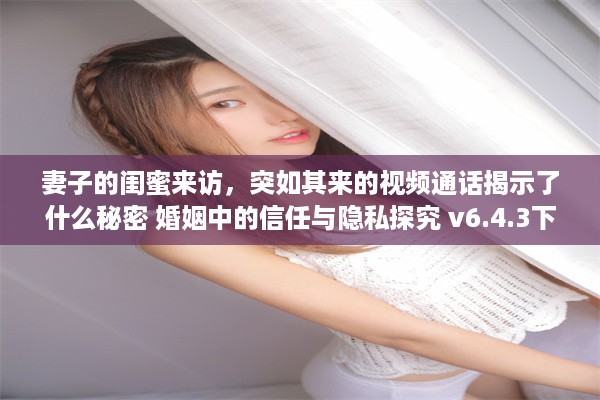 妻子的闺蜜来访，突如其来的视频通话揭示了什么秘密 婚姻中的信任与隐私探究 v6.4.3下载