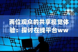 两位观众的共享视觉体验：探讨在线平台www的同步观看功能 v0.9.1下载