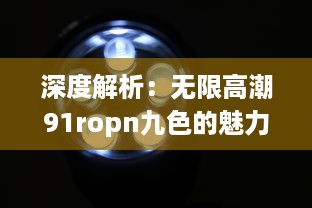 深度解析：无限高潮91ropn九色的魅力与影响，引领视觉盛宴的新篇章