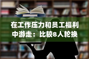 在工作压力和员工福利中游走：比较8人轮换制与9人轮换制哪一种更加舒适合理