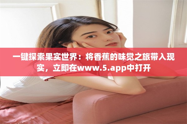 一键探索果实世界：将香蕉的味觉之旅带入现实，立即在www.5.app中打开