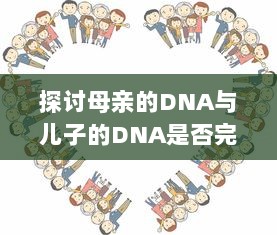 探讨母亲的DNA与儿子的DNA是否完全相同：遗传学与家庭关系的精细解读