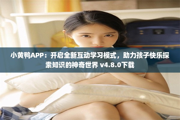 小黄鸭APP：开启全新互动学习模式，助力孩子快乐探索知识的神奇世界 v4.8.0下载