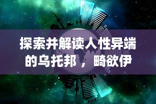 探索并解读人性异端的乌托邦 ，畸欲伊甸园的深度剖析与思考