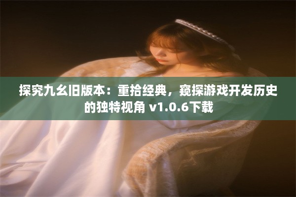 探究九幺旧版本：重拾经典，窥探游戏开发历史的独特视角 v1.0.6下载