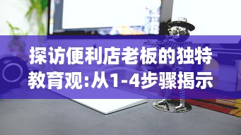 探访便利店老板的独特教育观:从1-4步骤揭示如何通过日常经营塑造孩子的责任感和创新思维 v5.2.7下载