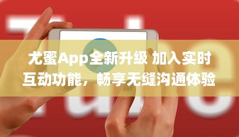 尤蜜App全新升级 加入实时互动功能，畅享无缝沟通体验 v3.6.5下载